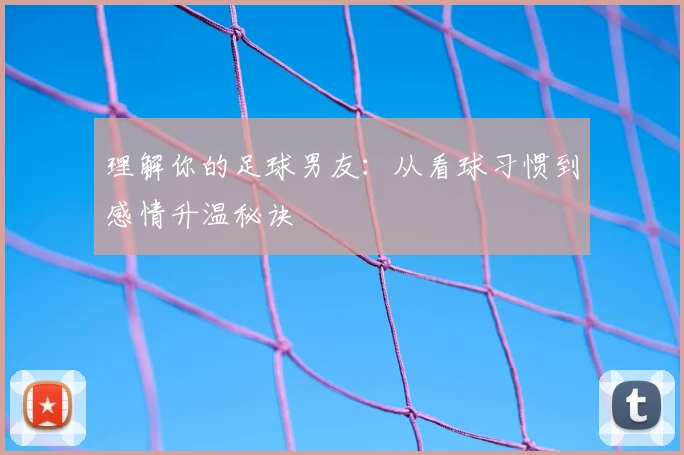 理解你的足球男友：从看球习惯到感情升温秘诀