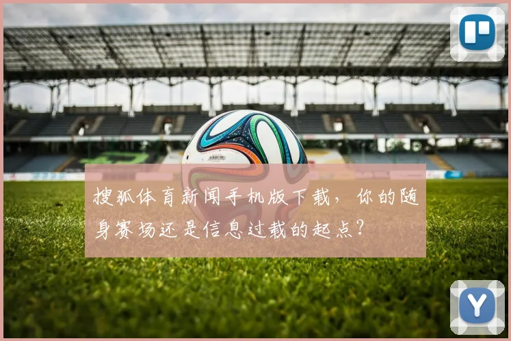 搜狐体育新闻手机版下载，你的随身赛场还是信息过载的起点？