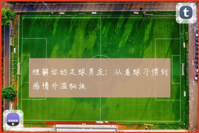 理解你的足球男友：从看球习惯到感情升温秘诀