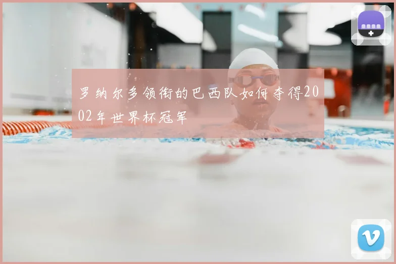 罗纳尔多领衔的巴西队如何夺得2002年世界杯冠军