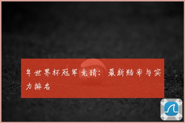 年世界杯冠军竞猜：最新赔率与实力排名