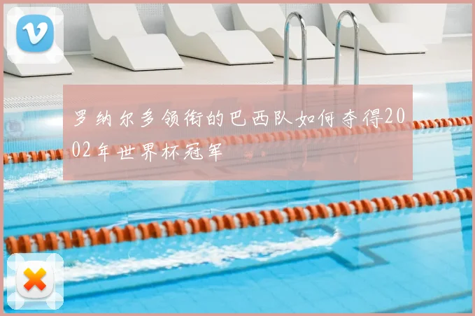 罗纳尔多领衔的巴西队如何夺得2002年世界杯冠军