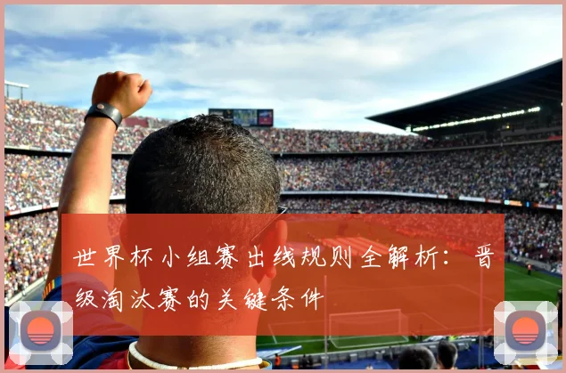 世界杯小组赛出线规则全解析：晋级淘汰赛的关键条件