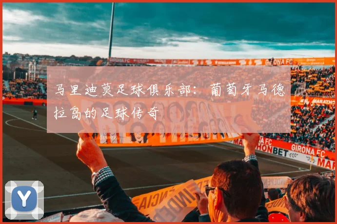 马里迪莫足球俱乐部：葡萄牙马德拉岛的足球传奇