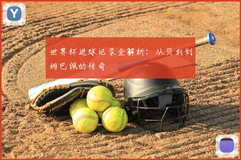 世界杯进球记录全解析:从贝利到姆巴佩的传奇