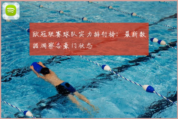 欧冠联赛球队实力排行榜：最新数据洞察各豪门状态