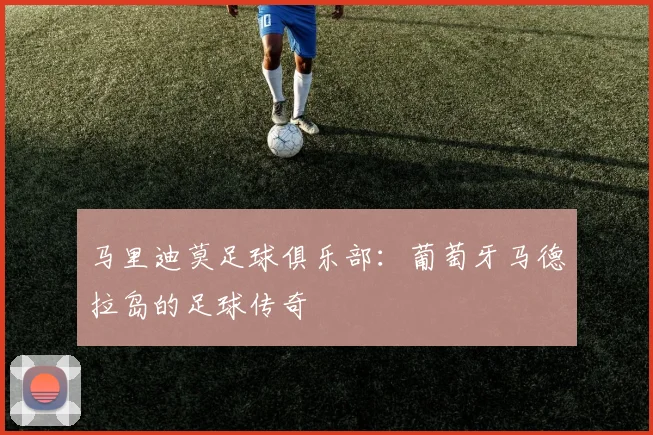 马里迪莫足球俱乐部：葡萄牙马德拉岛的足球传奇