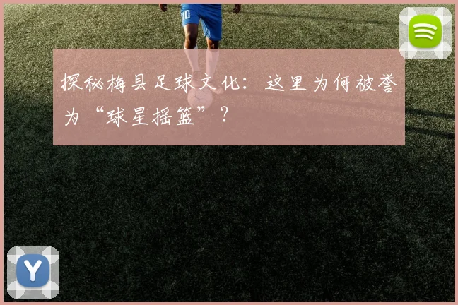 探秘梅县足球文化：这里为何被誉为“球星摇篮”？